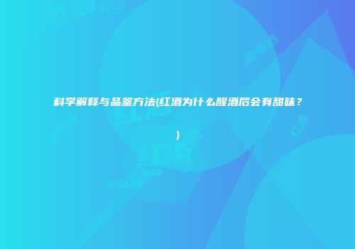 科学解释与品鉴方法(红酒为什么醒酒后会有甜味？)