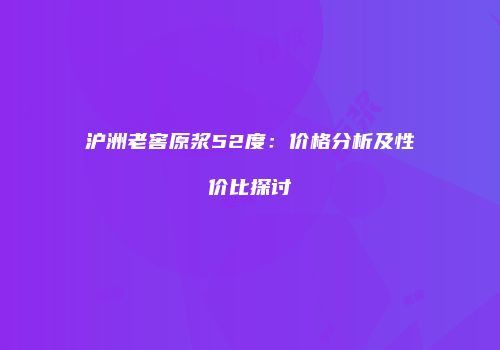 沪洲老窖原浆52度：价格分析及性价比探讨