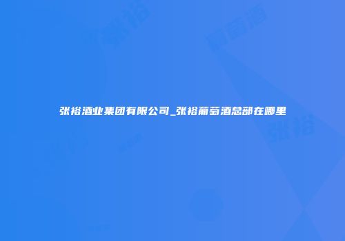 张裕酒业集团有限公司_张裕葡萄酒总部在哪里
