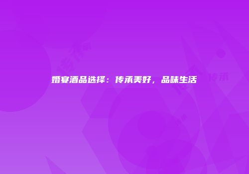 婚宴酒品选择：传承美好，品味生活