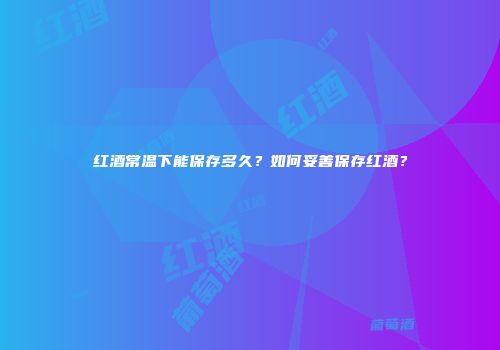 红酒常温下能保存多久？如何妥善保存红酒？