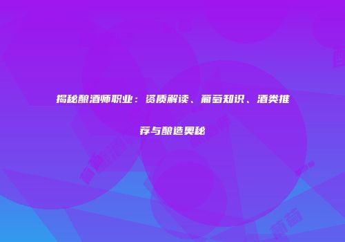 揭秘酿酒师职业：资质解读、葡萄知识、酒类推荐与酿造奥秘