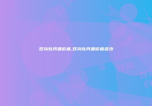 双沟牡丹酒价格,双沟牡丹酒价格多少