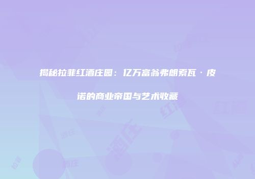 揭秘拉菲红酒庄园：亿万富翁弗朗索瓦·皮诺的商业帝国与艺术收藏