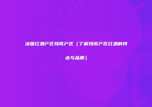 法国红酒产区玛歌产区（了解玛歌产区红酒的特点与品质）