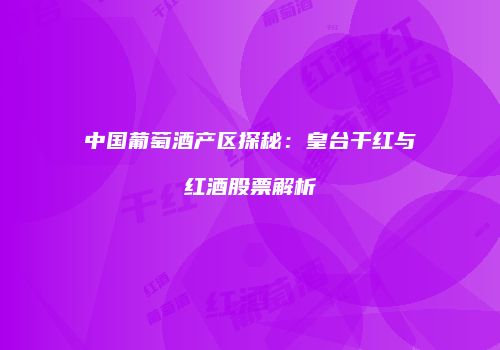 中国葡萄酒产区探秘：皇台干红与红酒股票解析