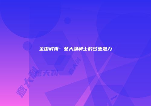 全面解析：意大利骑士的多重魅力
