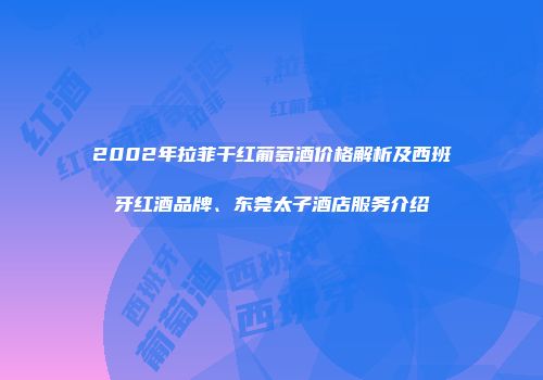 2002年拉菲干红葡萄酒价格解析及西班牙红酒品牌、东莞太子酒店服务介绍