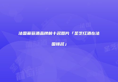 法国葡萄酒品牌前十名图片「圣芝红酒在法国排名」