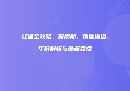 红酒全攻略：保质期、销售渠道、年份解析与品鉴要点