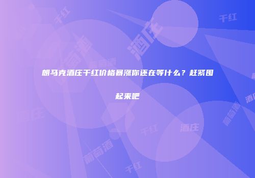朗马克酒庄干红价格暴涨你还在等什么？赶紧囤起来吧