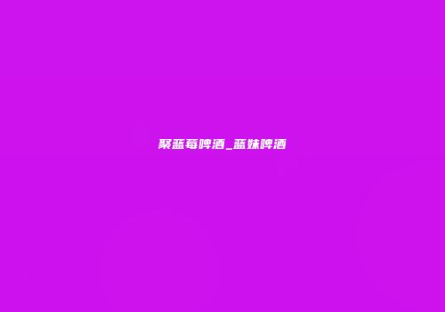 聚蓝莓啤酒_蓝妹啤酒