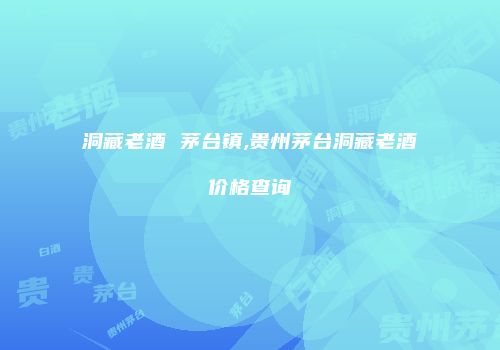 洞藏老酒 茅台镇,贵州茅台洞藏老酒价格查询