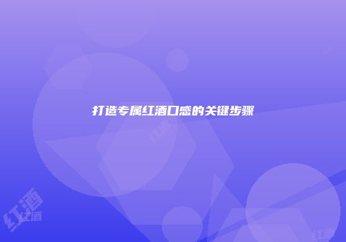 打造专属红酒口感的关键步骤