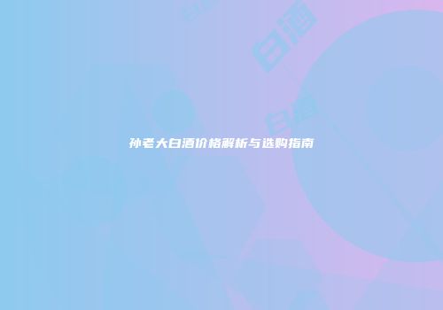 孙老大白酒价格解析与选购指南