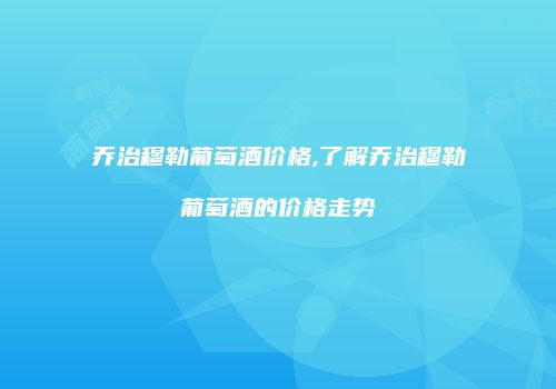 乔治穆勒葡萄酒价格,了解乔治穆勒葡萄酒的价格走势