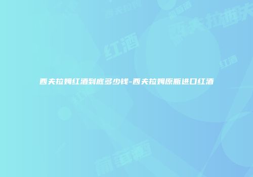 西夫拉姆红酒到底多少钱-西夫拉姆原瓶进口红酒