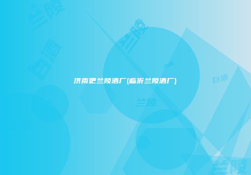 济南吧兰陵酒厂(临沂兰陵酒厂)