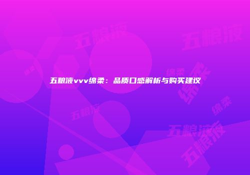 五粮液vvv绵柔：品质口感解析与购买建议
