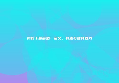 揭秘干葡萄酒：定义、特点与独特魅力