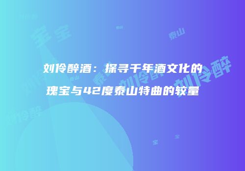刘伶醉酒：探寻千年酒文化的瑰宝与42度泰山特曲的较量