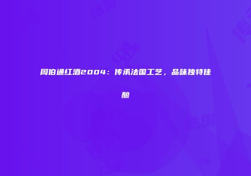 周伯通红酒2004：传承法国工艺，品味独特佳酿