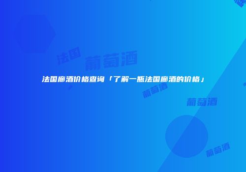 法国廊酒价格查询「了解一瓶法国廊酒的价格」