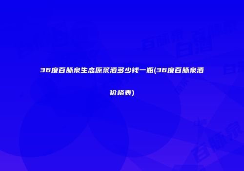 36度百脉泉生态原浆酒多少钱一瓶(36度百脉泉酒价格表)