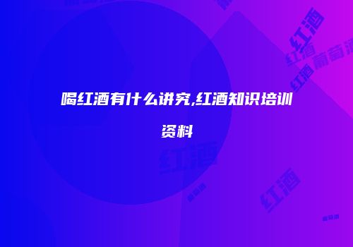 喝红酒有什么讲究,红酒知识培训资料