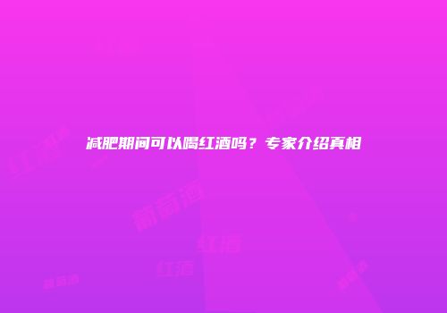 减肥期间可以喝红酒吗？专家介绍真相