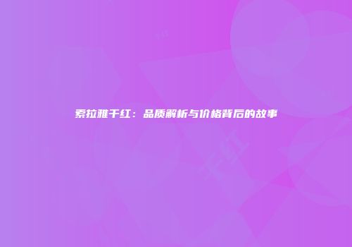 索拉雅干红：品质解析与价格背后的故事