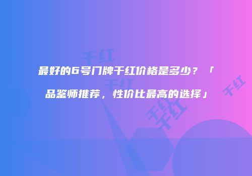 最好的6号门牌干红价格是多少？「品鉴师推荐，性价比最高的选择」