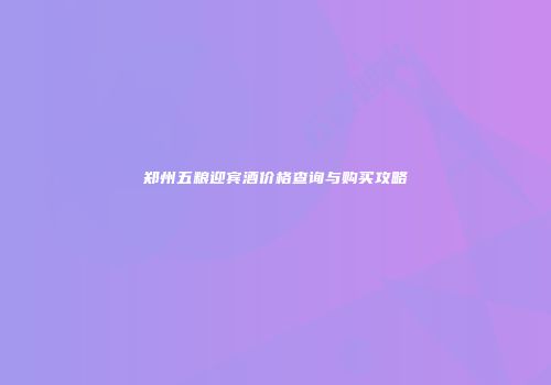 郑州五粮迎宾酒价格查询与购买攻略