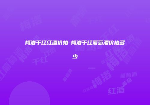 梅洛干红红酒价格-梅洛干红葡萄酒价格多少