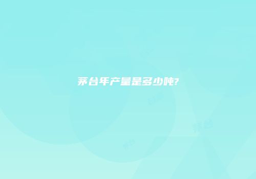 茅台年产量是多少吨?