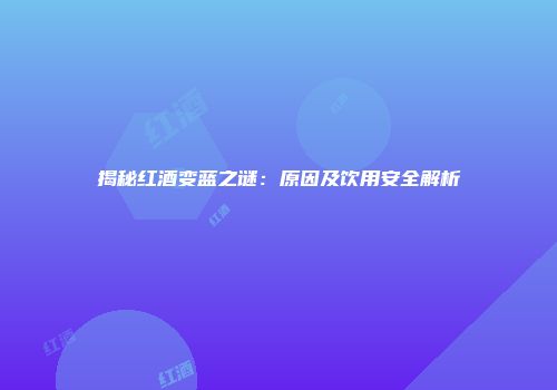 揭秘红酒变蓝之谜：原因及饮用安全解析