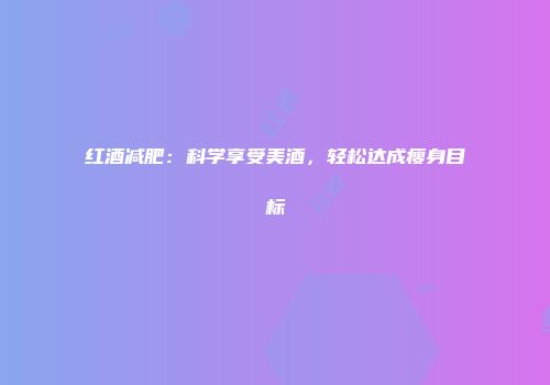 红酒减肥：科学享受美酒，轻松达成瘦身目标
