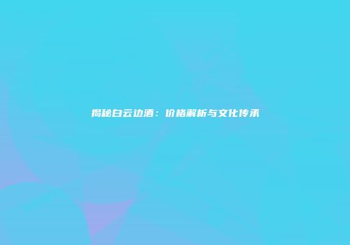 揭秘白云边酒：价格解析与文化传承