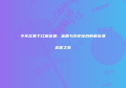 华东庄园干红葡萄酒：品质与历史结合的葡萄酒品鉴之旅