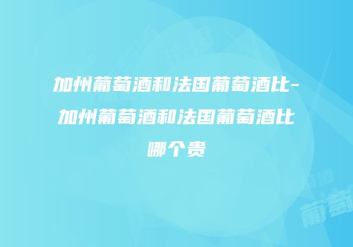 加州葡萄酒和法国葡萄酒比-加州葡萄酒和法国葡萄酒比哪个贵