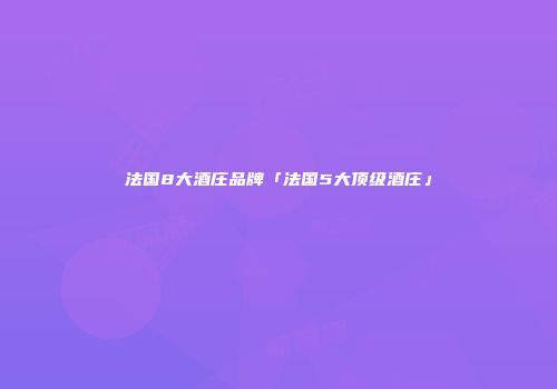法国8大酒庄品牌「法国5大顶级酒庄」