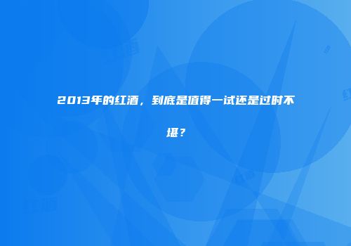 2013年的红酒，到底是值得一试还是过时不堪？