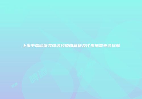 上海千岛湖听装啤酒经销商解析及代理加盟电话详解