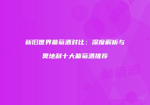 新旧世界葡萄酒对比：深度解析与奥地利十大葡萄酒推荐