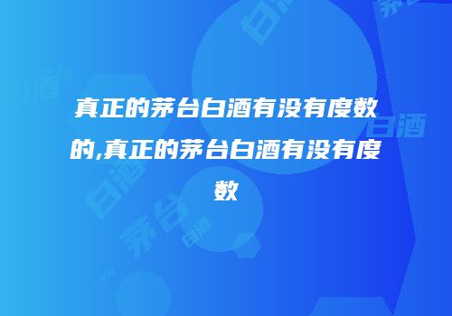 真正的茅台白酒有没有度数的,真正的茅台白酒有没有度数