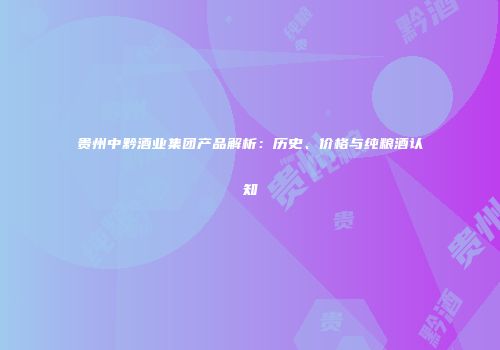 贵州中黔酒业集团产品解析：历史、价格与纯粮酒认知