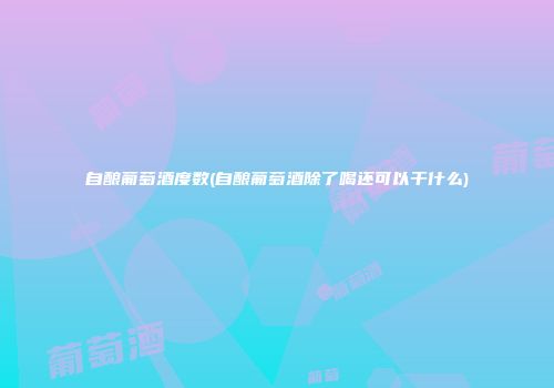 自酿葡萄酒度数(自酿葡萄酒除了喝还可以干什么)