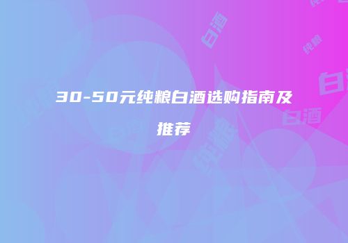 30-50元纯粮白酒选购指南及推荐