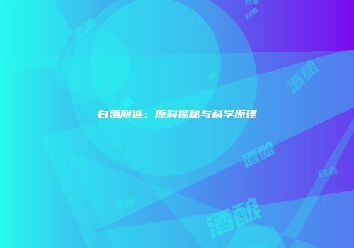 白酒酿造：原料揭秘与科学原理