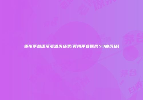 贵州茅台原浆老酒价格表(贵州茅台原浆53度价格)
